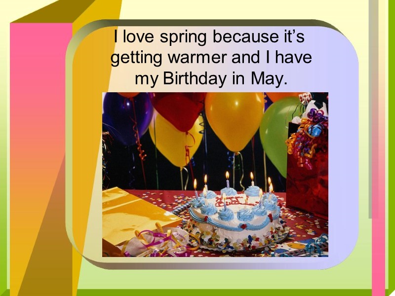 I love spring because it’s getting warmer and I have my Birthday in May.
